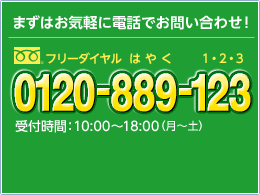 まずはお気軽に電話でお問合わせ！フリーダイヤル0120-889-123 受付時間10：00～18：00（月～土）