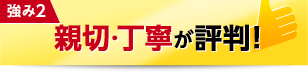 強み2：親切・丁寧が評判！